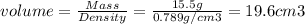 volume = \frac{Mass}{Density} =\frac{15.5 g}{0.789g/cm3} =19.6 cm3