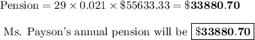 \text{Pension} = 29 \times 0.021 \times \$55633.33 = \mathbf{\$33880.70}\\\\\text{ Ms. Payson's annual pension will be $\boxed{\mathbf{\$33880.70}}$}