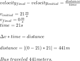 velocity_{final}-velocity_{initial}=\frac{distance}{time}\\\\&#10;v_{initial}=21\frac{m}{s}\\&#10;v_{final}=0\frac{m}{s}\\&#10;time=21s\\\\&#10;\Delta v *time=distance\\\\&#10;distance=|(0-21)*21|=441m&#10;\\\\Bus\ traveled\ 441meters.