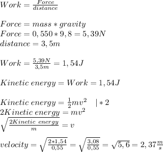 Work=\frac{Force}{distance}\\\\Force=mass*gravity\\Force=0,550*9,8=5,39N\\&#10;distance=3,5m\\\\&#10;Work=\frac{5,39N}{3,5m}=1,54J\\\\&#10;Kinetic\ energy=Work=1,54J\\\\&#10;Kinetic \ energy=\frac{1}{2}mv^2\ \ \ |*2\\&#10;2Kinetic \ energy=mv^2\\\&#10;\sqrt{\frac{2Kinetic \ energy}{m}}=v\\\\&#10;velocity=\sqrt{\frac{2*1,54}{0,55}}=\sqrt{\frac{3,08}{0,55}}=\sqrt{5,6}=2,37\frac{m}{s}&#10;
