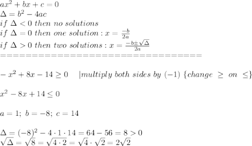 ax^2+bx+c=0\\\Delta=b^2-4ac\\if\ \Delta < 0\ then\ no\ solutions\\if\ \Delta=0\ then\ one\ solution:x=\frac{-b}{2a}\\if\ \Delta  0\ then\ two\ solutions:x=\frac{-b\pm\sqrt\Delta}{2a}\\================================\\\\-x^2+8x-14\geq0\ \ \ \ |multiply\ both\ sides\ by\ (-1)\ \{change\ \geq\ on\ \leq\}\\\\x^2-8x+14\leq0\\\\a=1;\ b=-8;\ c=14\\\\\Delta=(-8)^2-4\cdot1\cdot14=64-56=8  0\\\sqrt\Delta=\sqrt8=\sqrt{4\cdot2}=\sqrt4\cdot\sqrt2=2\sqrt2