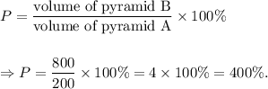 P=\dfrac{\textup{volume of pyramid B}}{\textup{volume of pyramid A}}\times 100\%\\\\\\\Rightarrow P=\dfrac{800}{200}\times 100\%=4\times 100\%=400\%.