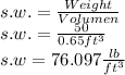 s.w.= \frac{Weight }{Volumen}\\s.w.= \frac{50\lb}{0.65ft^{3} }\\s.w=76.097 \frac{lb}{ft^{3} }