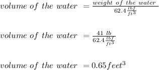 \\volume\ of\ the\ water\ = \frac{weight\ of\ the\ water\ }{62.4 \frac{lbf}{ft^{3} }} \\\\\\volume\ of\ the\ water\ = \frac{41\ lb }{62.4 \frac{lbf}{ft^{3} }}\\\\\\volume\ of\ the\ water\ =0.65 feet^{3} \\
