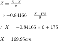 Z=\frac{X-\bar{X }}{\sigma }\\\\\Rightarrow -0.84166=\frac{X-175}{6}\\\\\therefore X=-0.84166\times 6+175\\\\X=169.95cm