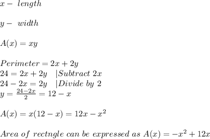 x-\ length\\\\y-\ width\\\\&#10;A(x)=xy\\\\&#10;Perimeter=2x+2y\\&#10;24=2x+2y\ \ \ |Subtract\ 2x\\&#10;24-2x=2y\ \ \ |Divide\ by\ 2\\&#10;y=\frac{24-2x}{2}=12-x\\\\&#10;A(x)=x(12-x)=12x-x^2\\\\&#10;Area\ of\ rectngle\ can\ be\ expressed\ as\ A(x)=-x^2+12x