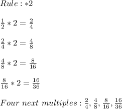 Rule:*2 \\ &#10; \\  \frac{1}{2}*2= \frac{2}{4} \\ &#10; \\  \frac{2}{4}*2= \frac{4}{8} \\ &#10; \\  \frac{4}{8}*2= \frac{8}{16} \\ &#10; \\  \frac{8}{16}*2= \frac{16}{36} \\ &#10; \\ Four \ next \ multiples: \frac{2}{4}, \frac{4}{8}, \frac{8}{16}, \frac{16}{36} \\