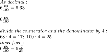 As\ decimal:\\6\frac{68}{100}=6.68\\\\6\frac{68}{100}\\\\divide\ the\ numerator\ and\ the\ denominator\ by\ 4:\\68:4=17;\ 100:4=25\\therefore:\\6\frac{68}{100}=6\frac{17}{25}