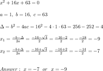 x^2+ 16x + 63=0 \\ \\a=1, \ b=16 , \ c=63 \\ \\ \Delta =b^2-4ac =16^2 -4\cdot1\cdot 63 = 256 -252 = 4 \\ \\x_{1}=\frac{-b-\Delta }{2a}=\frac{-16-\sqrt{4}}{2 }=\frac{-16-2}{2}=-\frac{-18}{2}=-9 \\ \\x_{2}=\frac{-b+\Delta }{2a}=\frac{-16+\sqrt{4}}{2 }=\frac{-16+2}{2}=-\frac{-14}{2}=-7 \\ \\ \\Answer : \ x= -7 \ \ or \ \ x= -9