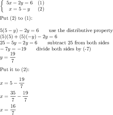 \left\{\begin{array}{ccc}5x-2y=6&(1)\\x=5-y&(2)\end{array}\right\\\\\text{Put (2) to (1):}\\\\5(5-y)-2y=6\qquad\text{use the distributive property}\\(5)(5)+(5)(-y)-2y=6\\25-5y-2y=6\qquad\text{subtract 25 from both sides}\\-7y=-19\qquad\text{divide both sides by (-7)}\\y=\dfrac{19}{7}\\\\\text{Put it to (2):}\\\\x=5-\dfrac{19}{7}\\\\x=\dfrac{35}{7}-\dfrac{19}{7}\\\\x=\dfrac{16}{7}