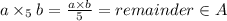 a\times_5 b=\frac{a\times b}{5}=remainder \in A