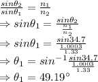 \frac{sin\theta_2}{sin\theta_1}=\frac{n_1}{n_2}\\\Rightarrow sin\theta_1=\frac{sin\theta_2}{\frac{n_1}{n_2}}\\\Rightarrow sin\theta_1=\frac{sin34.7}{\frac{1.0003}{1.33}}\\\Rightarrow \theta_1=sin^{-1}\frac{sin34.7}{\frac{1.0003}{1.33}}\\\Rightarrow \theta_1=49.19^{\circ}