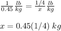 \frac{1}{0.45}\frac{lb}{kg}=\frac{1/4}{x}\frac{lb}{kg}\\ \\ x=0.45(1/4)\ kg