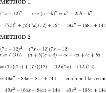 \bold{METHOD\ 1}\\\\(7x+12)^2\qquad\text{use}\ (a+b)^2=a^2+2ab+b^2\\\\=(7x)^2+(2)(7x)(12)+12^2=49x^2+168x+144\\\\\bold{METHOD\ 2}\\\\(7x+12)^2=(7x+12)(7x+12)\\\text{use}\ FOIL:\ (a+b)(c+d)=ac+ad+bc+bd\\\\=(7x)(7x)+(7x)(12)+(12)(7x)+(12)(12)\\\\=49x^2+84x+84x+144\qquad\text{combine like terms}\\\\=49x^2+(84x+84x)+144=49x^2+168x+144