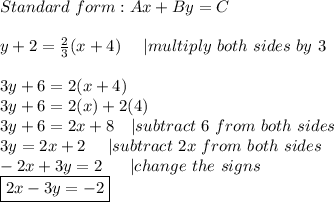Standard\ form:Ax+By=C\\\\y+2=\frac{2}{3}(x+4)\ \ \ \ |multiply\ both\ sides\ by\ 3\\\\3y+6=2(x+4)\\3y+6=2(x)+2(4)\\3y+6=2x+8 \ \ \ |subtract\ 6\ from\ both\ sides\\3y=2x+2\ \ \ \  |subtract\ 2x\ from\ both\ sides\\-2x+3y=2\ \ \ \ \ |change\ the\ signs\\\boxed{2x-3y=-2}
