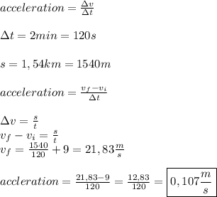 acceleration=\frac{\Delta v}{\Delta t}\\\\ \Delta t=2min=120s\\\\s=1,54km=1540m\\\\&#10;acceleration=\frac{v_{f}-v_{i}}{\Delta t}\\\\&#10;\Delta v=\frac{s}{t}\\&#10;v_{f}-v_{i}=\frac{s}{t}\\&#10;v_{f}=\frac{1540}{120}+9=21,83\frac{m}{s}\\\\&#10;accleration=\frac{21,83-9}{120}=\frac{12,83}{120}=\boxed{0,107\frac{m}{s}}