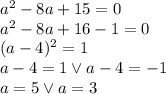 a^2-8a+15=0\\&#10;a^2-8a+16-1=0\\&#10;(a-4)^2=1\\&#10;a-4 =1 \vee a-4=-1\\&#10;a=5 \vee a=3&#10;