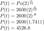 P(t) = Po(2)^{\frac{t}{10}}\\P(t) = 2600(2)^{\frac{8}{10}}\\P(t) =2600(2)^{.8}\\P(t) = 2600(1.7411)\\P(t)=4526.8
