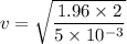v=\sqrt{\dfrac{1.96\times 2}{5\times 10^{-3}}}