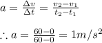 a=\frac{\Delta v}{\Delta t}=\frac{v_{2}-v_{1}}{t_{2}-t_{1}}\\\\\therefore a=\frac{60-0}{60-0}=1m/s^{2}