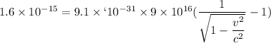 1.6\times10^{-15}= 9.1\times`10^{-31}\times9\times10^{16}(\dfrac{1}{\sqrt{1-\dfrac{v^2}{c^2}}}-1)