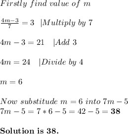 Firstly\ find\ value\ of\ m\\\\ \frac{4m-3}{7}=3\ \ | Multiply\ by\ 7\\\\&#10;4m-3=21\ \ \ |Add\ 3\\\\&#10;4m=24\ \ \ |Divide\ by\ 4\\\\&#10;m=6\\\\&#10;Now\ substitude\ m=6\ into\ 7m-5\\&#10;7m-5=7*6-5=42-5=\textbf{38}\\\\&#10;\textbf{Solution\ is\ 38.} &#10;