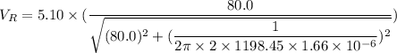 V_{R}=5.10\times(\dfrac{80.0}{\sqrt{(80.0)^2+(\dfrac{1}{2\pi\times2\times1198.45\times1.66\times10^{-6}})^2}})