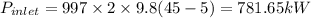 P_{inlet} = 997\times 2\times 9.8(45 - 5) = 781.65 kW