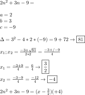 2n^2+3n-9= \\\\ a=2 \\ b=3 \\ c=-9 \\\\ \Delta= 3^2-4*2*(-9)=9+72\to\boxed{81} \\\\ x_1;x_2=\frac{-3 +\-\sqrt{81}}{2*2}= \frac{-3+/- 9}{4} \\\\ x_1=\frac{-3+9}{4}=\frac{6}{4}\to\boxed{\frac{3}{2}} \\\\ x_2=\frac{-3-9}{4}=\frac{-12}{4}\to\boxed{-4} \\\\ 2n^2+3n-9=(x-\frac{3}{2})(\x+4)