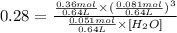 0.28=\frac{\frac{0.36 mol}{0.64 L}\times (\frac{0.081 mol}{0.64 L})^3}{\frac{0.051 mol}{0.64 L}\times [H_2O]}