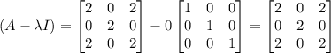 \left(A-\lambda I\right)=\begin{bmatrix}2&0&2\\ 0&2&0\\ 2&0&2\end{bmatrix}-0\begin{bmatrix}1&0&0\\ 0&1&0\\ 0&0&1\end{bmatrix}=\begin{bmatrix}2&0&2\\ 0&2&0\\ 2&0&2\end{bmatrix}