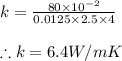 k=\frac{80\times 10^{-2}}{0.0125\times 2.5\times 4}\\\\\therefore k=6.4W/mK