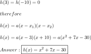 h(3)=h(-10)=0\\\\therefore\\\\h(x)=a(x-x_1)(x-x_2)\\\\h(x)=a(x-3)(x+10)=a(x^2+7x-30)\\\\\boxed{h(x)=x^2+7x-30}