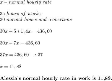 x- normal\ hourly\ rate\\\\&#10;35\ hours\ of\ work:\\&#10;30\ normal\ hours\ and\ 5\ overtime\\\\&#10;30x+5*1,4x=436,60\\\\&#10;30x+7x=436,60\\\\&#10;37x=436,60\ \ \ :37\\\\&#10;x=11,8\$\\\\&#10;\textbf{Alessia's\ normal\ hourly\ rate\ in\ work\ is\ 11,8\$.}