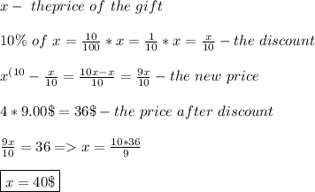 x-\ the price \ of \ the \ gift \ \\ \\ 10\% \ of \ x= \frac{10}{100}*x= \frac{1}{10}*x=\frac{x}{10}- the \ discount \\ \\x^{(10} -\frac{x}{10}= \frac{10x-x}{10}= \frac{9x}{10} -the \ new \ price \ \\ \\4*9.00 \$=36 \$ -the \ price \ after \ discount \\ \\ \frac{9x}{10}=36 =x=\frac{10*36}{9} \\ \\ \boxed{x=40 \$}