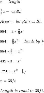 x-\ length\\\\&#10;\frac{2}{3}x-\ width\\\\&#10;Area=\ length*width\\\\&#10;864=x*\frac{2}{3}x\\\\&#10;864=\frac{2}{3}x^2\ \ \ | divide\ by\ \frac{2}{3}\\\\&#10;864*\frac{3}{2}=x^2\\\\&#10;432*3=x^2\\\\&#10;1296=x^2\ \ \ | \sqrt{}\\\\&#10;x=36ft\\\\&#10;Length\ is \ equal\ to\ 36ft.