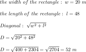 the \ width \ of \ the \ rectangle : \ w=20 \ m \\ \\ the \ length \ of \ the \ rectangle : \ l=48 \m \\ \\ Diagonal : \ \sqrt{w^2 + l^2}\\ \\D =\sqrt{20^2 + 48^2} \\ \\D=\sqrt{400+2304}=\sqrt{2704}= 52 \ m