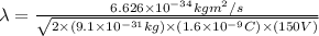 \lambda=\frac{6.626\times 10^{-34}kgm^2/s}{\sqrt{2\times (9.1\times 10^{-31}kg)\times (1.6\times 10^{-9}C)\times (150V)}}