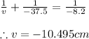 \frac{1}{v}+\frac{1}{-37.5}=\frac{1}{-8.2}\\\\\therefore v=-10.495cm