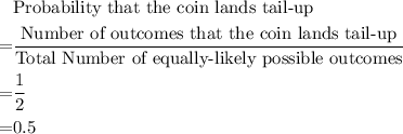 \begin{aligned}&\text{Probability that the coin lands tail-up}\\ =&\frac{\text{Number of outcomes that the coin lands tail-up}}{\text{Total Number of equally-likely possible outcomes}}\\=&\frac{1}{2} \\=& 0.5 \end{aligned}
