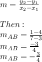 m= \frac{y_2-y_1}{x_2-x_1}  \\  \\ Then: \\ m_{AB} = \frac{1-4}{7-3} \\ m_{AB} = \frac{-3}{4}  \\ m_{AB}=- \frac{3}{4}