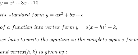 y = x^2 + 8x + 10 \\ \\the \ standard \ form \ y = ax^2 + bx + c \\\\of \ a \ function \ into \ vertex \ form \ y = a(x - h)^2 + k ,\\ \\ we \ have \ to \ write \ the \ equation \ in \ the \ complete \ square \ form \\\\\ and \ vertex(h, k) \ is \ given \ by: