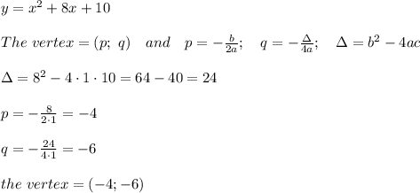 y = x^2 + 8x + 10\\\\The\ vertex=(p;\ q)\ \ \ and\ \ \ p=- \frac{b}{2a} ;\ \ \ q=- \frac{\Delta}{4a} ;\ \ \ \Delta=b^2-4ac\\\\\Delta=8^2-4\cdot1\cdot10=64-40=24\\\\p=- \frac{8}{2\cdot1} =-4\\\\q=- \frac{24}{4\cdot1} =-6\\\\the\ vertex=(-4;-6)