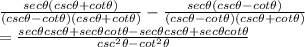 \frac{sec \theta( csc \theta+cot \theta)}{ (csc \theta- cot \theta)( csc \theta+ cot \theta) }-\frac{sec \theta( csc \theta- cot \theta)}{( csc \theta- cot \theta)(csc \theta +cot \theta)} \\ =\frac{sec \theta csc \theta+sec \theta cot \theta-sec \theta csc \theta+sec \theta cot \theta}{ csc^2 \theta- cot^2 \theta }