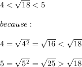 4 < \sqrt{18} < 5\\\\because:\\\\4=\sqrt{4^2}=\sqrt{16} < \sqrt{18} \\\\5=\sqrt{5^2}=\sqrt{25}  \sqrt{18}