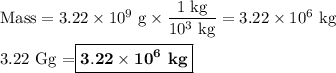 \text{Mass} = 3.22 \times 10^{9}\text{ g} \times \dfrac{\text{1 kg}}{ 10^{3}\text{ kg}} = 3.22 \times 10^{6} \text{ kg}\\\\\text{3.22 Gg =} \boxed{\mathbf{3.22 \times 10^{6}\textbf{ kg}}}
