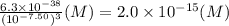 \frac{6.3\times 10^{-38}}{(10^{-7.50})^{3}}(M)=2.0\times 10^{-15}(M)