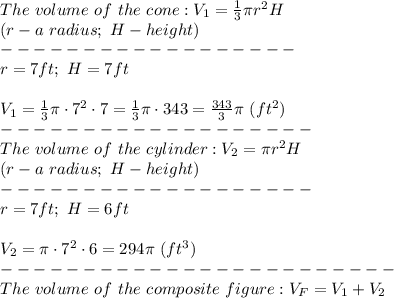 The\ volume\ of\ the\ cone:V_1=\frac{1}{3}\pi r^2 H\\(r-a\ radius;\ H-height)\\------------------\\r=7ft;\ H=7ft\\\\V_1=\frac{1}{3}\pi\cdot7^2\cdot7=\frac{1}{3}\pi\cdot343=\frac{343}{3}\pi\ (ft^2)\\-------------------\\The\ volume\ of\ the\ cylinder:V_2=\pi r^2 H\\(r-a\ radius;\ H-height)\\-------------------\\r=7ft;\ H=6ft\\\\V_2=\pi\cdot7^2\cdot6=294\pi\ (ft^3)\\------------------------\\The\ volume\ of\ the\ composite\ figure: V_F=V_1+V_2