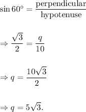 \sin 60^\circ=\dfrac{\textup{perpendicular}}{\textup{hypotenuse}}\\\\\\\Rightarrow \dfrac{\sqrt3}{2}=\dfrac{q}{10}\\\\\\\Rightarrow q=\dfrac{10\sqrt3}{2}\\\\\\\Rightarrow q=5\sqrt3.
