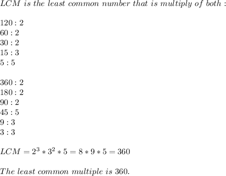 LCM\ is\ the\ least\ common\ number\ that\ is\ multiply\ of\ both:\\\\&#10;120:2\\&#10;60:2\\&#10;30:2\\&#10;15:3\\&#10;5:5\\\\&#10;360:2\\&#10;180:2\\&#10;90:2\\&#10;45:5\\&#10;9:3\\&#10;3:3\\\\&#10;LCM=2^3*3^2*5=8*9*5=360\\\\The\ least\ common\ multiple\ is\ 360.